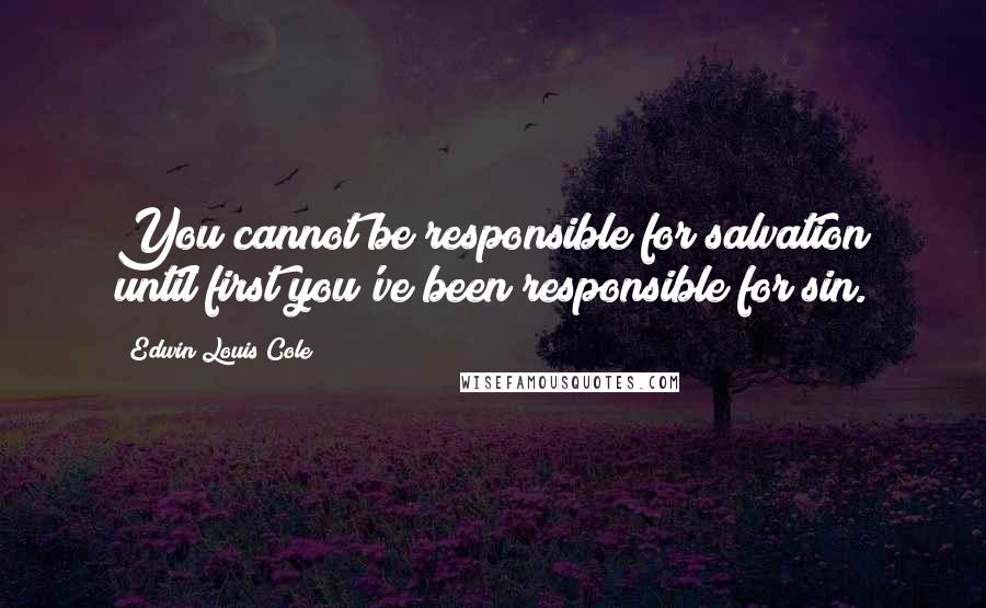 Edwin Louis Cole Quotes: You cannot be responsible for salvation until first you've been responsible for sin.