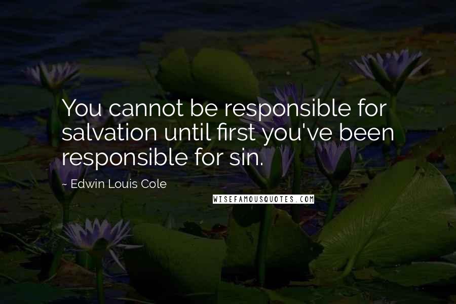 Edwin Louis Cole Quotes: You cannot be responsible for salvation until first you've been responsible for sin.