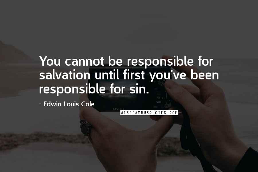 Edwin Louis Cole Quotes: You cannot be responsible for salvation until first you've been responsible for sin.