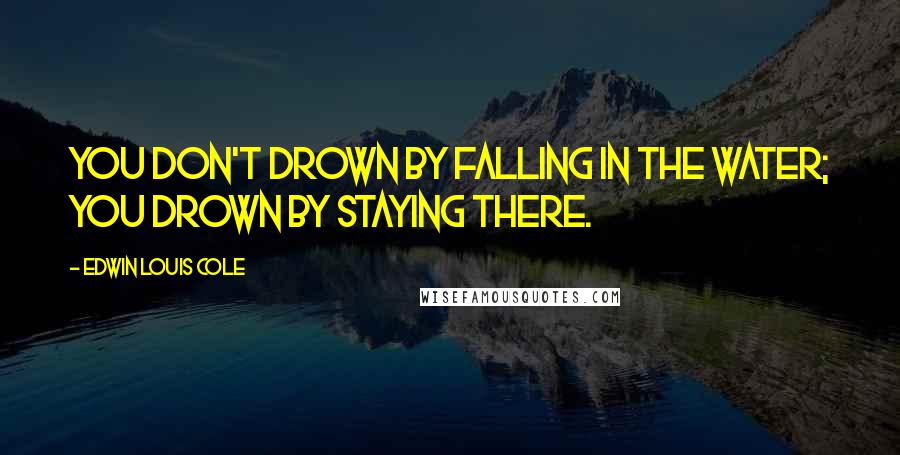 Edwin Louis Cole Quotes: You don't drown by falling in the water; you drown by staying there.