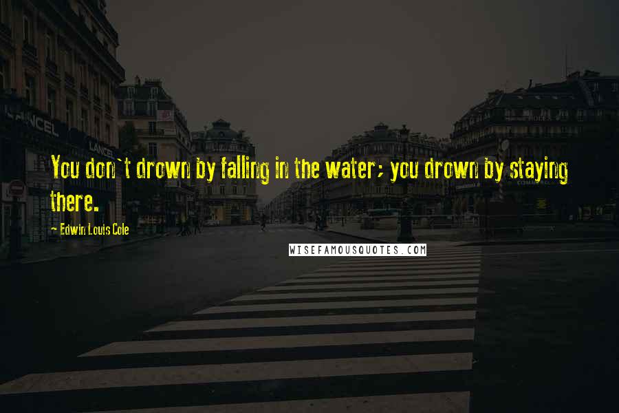 Edwin Louis Cole Quotes: You don't drown by falling in the water; you drown by staying there.