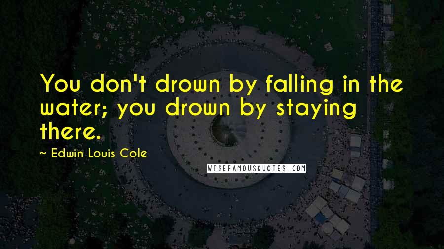 Edwin Louis Cole Quotes: You don't drown by falling in the water; you drown by staying there.