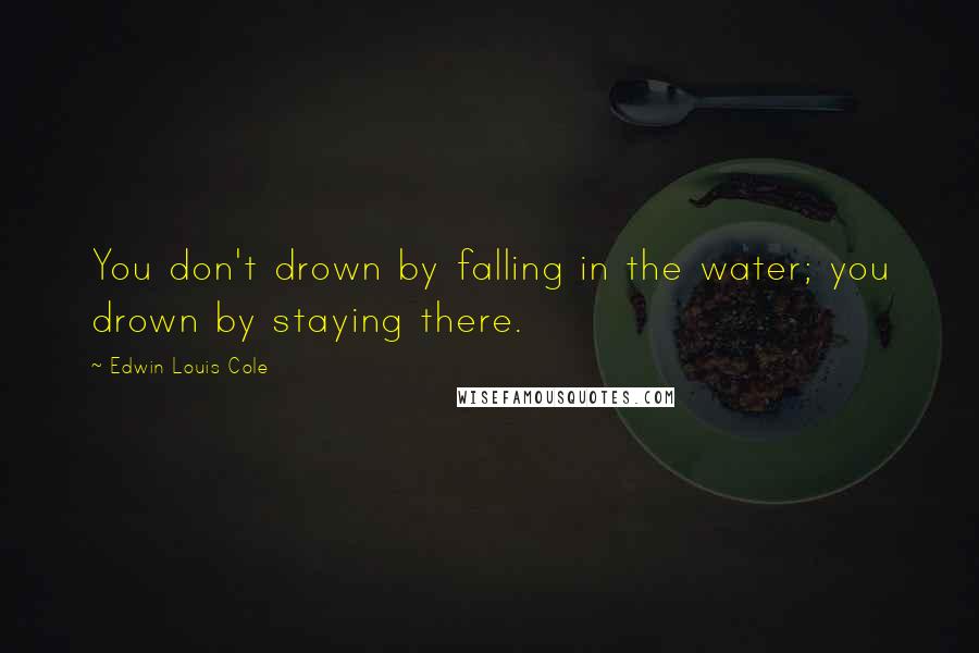 Edwin Louis Cole Quotes: You don't drown by falling in the water; you drown by staying there.