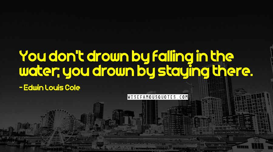 Edwin Louis Cole Quotes: You don't drown by falling in the water; you drown by staying there.