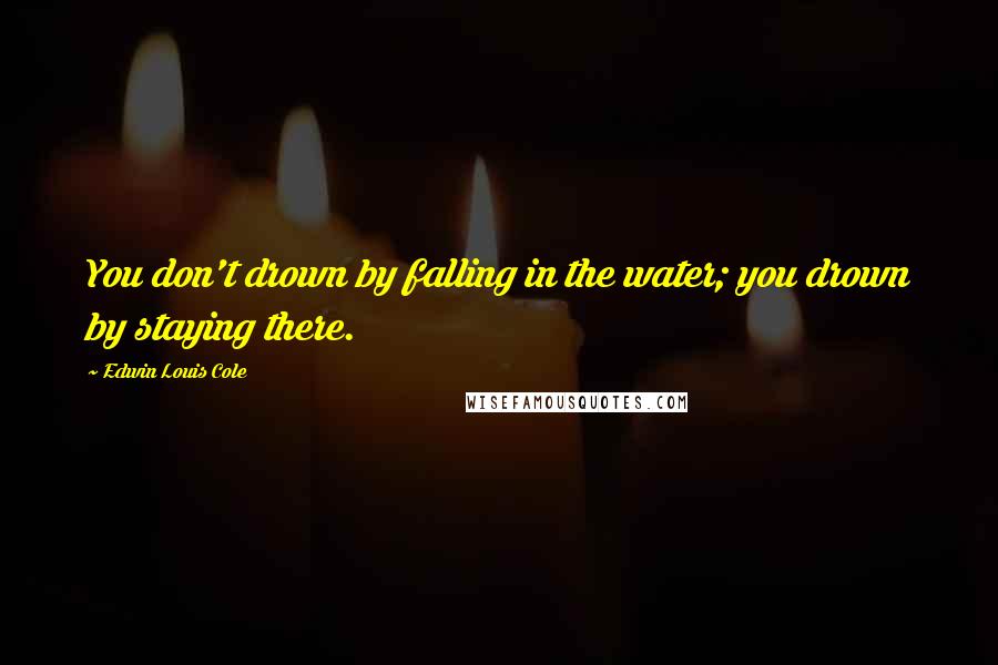 Edwin Louis Cole Quotes: You don't drown by falling in the water; you drown by staying there.