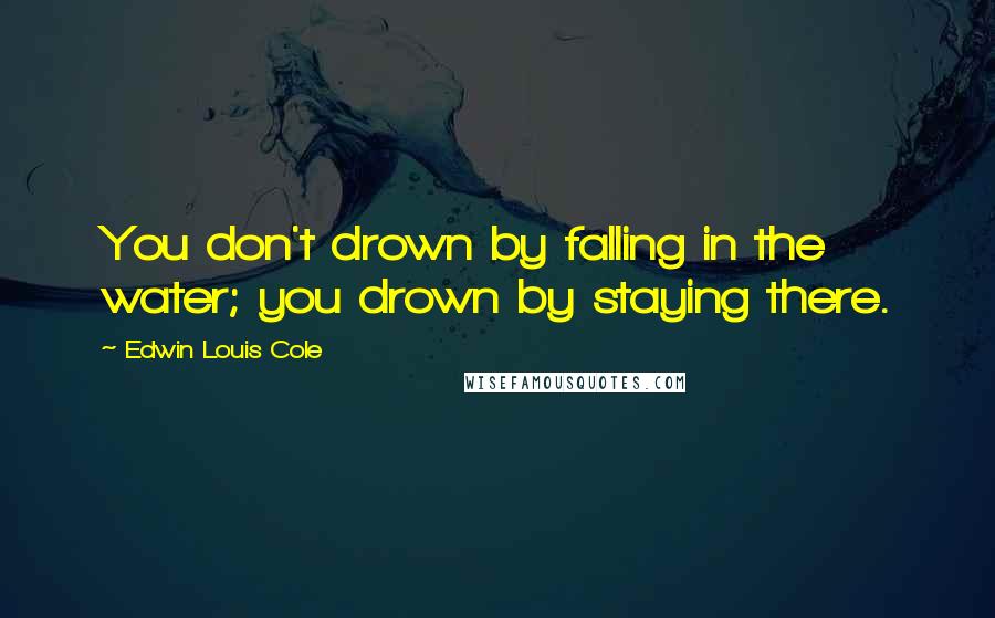 Edwin Louis Cole Quotes: You don't drown by falling in the water; you drown by staying there.