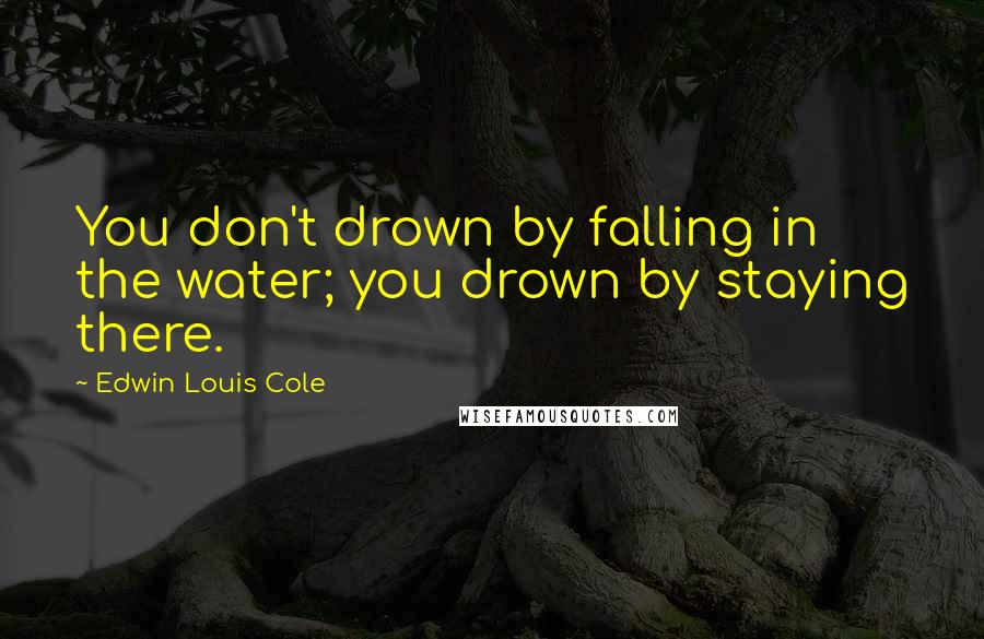 Edwin Louis Cole Quotes: You don't drown by falling in the water; you drown by staying there.