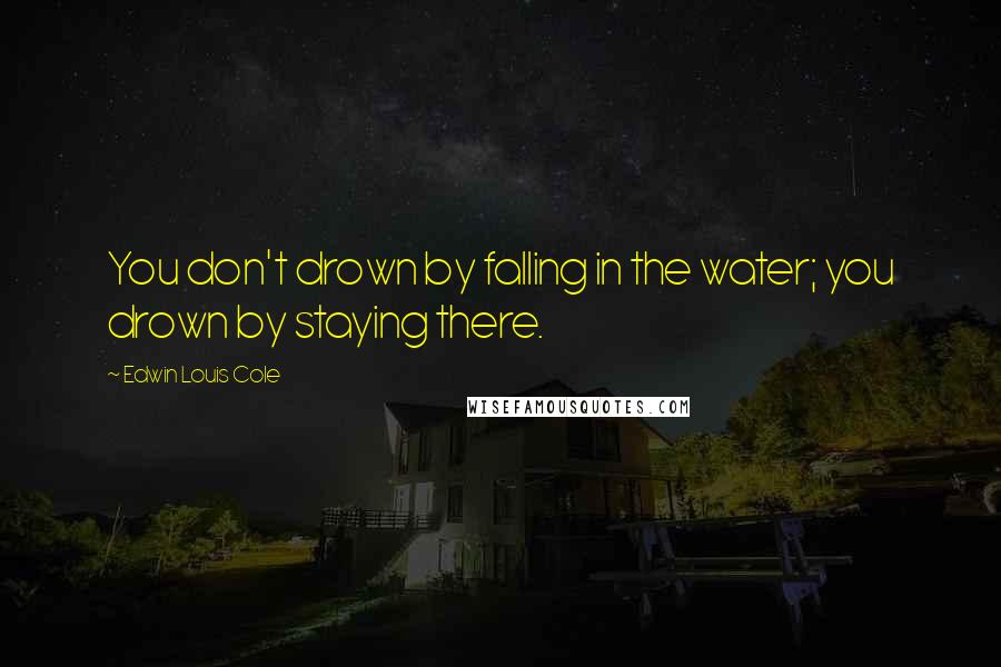 Edwin Louis Cole Quotes: You don't drown by falling in the water; you drown by staying there.