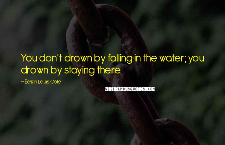 Edwin Louis Cole Quotes: You don't drown by falling in the water; you drown by staying there.