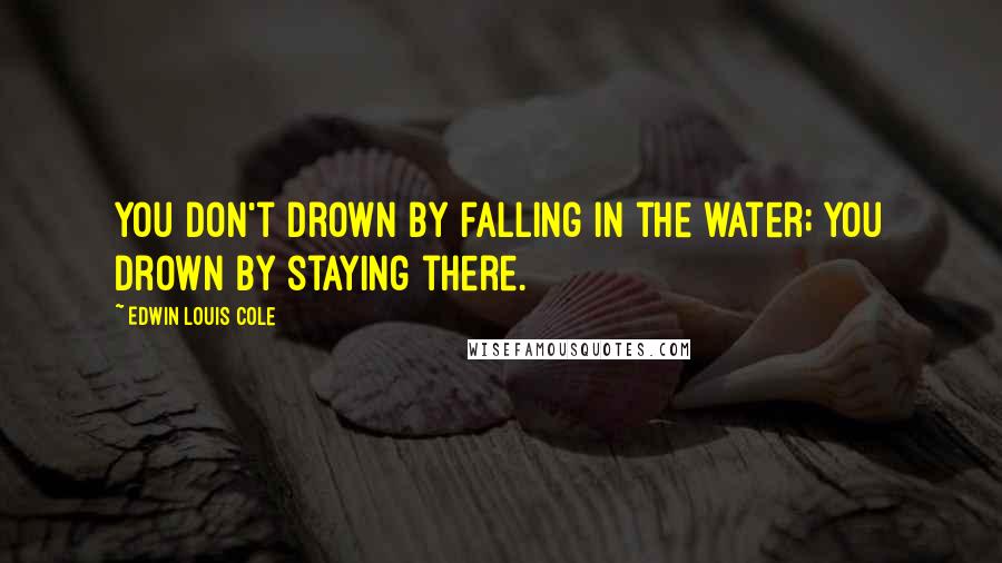 Edwin Louis Cole Quotes: You don't drown by falling in the water; you drown by staying there.