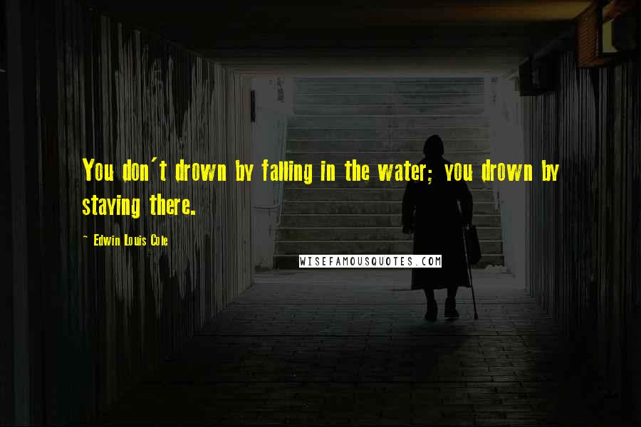 Edwin Louis Cole Quotes: You don't drown by falling in the water; you drown by staying there.