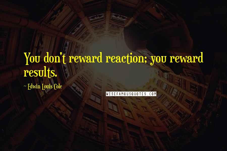 Edwin Louis Cole Quotes: You don't reward reaction; you reward results.