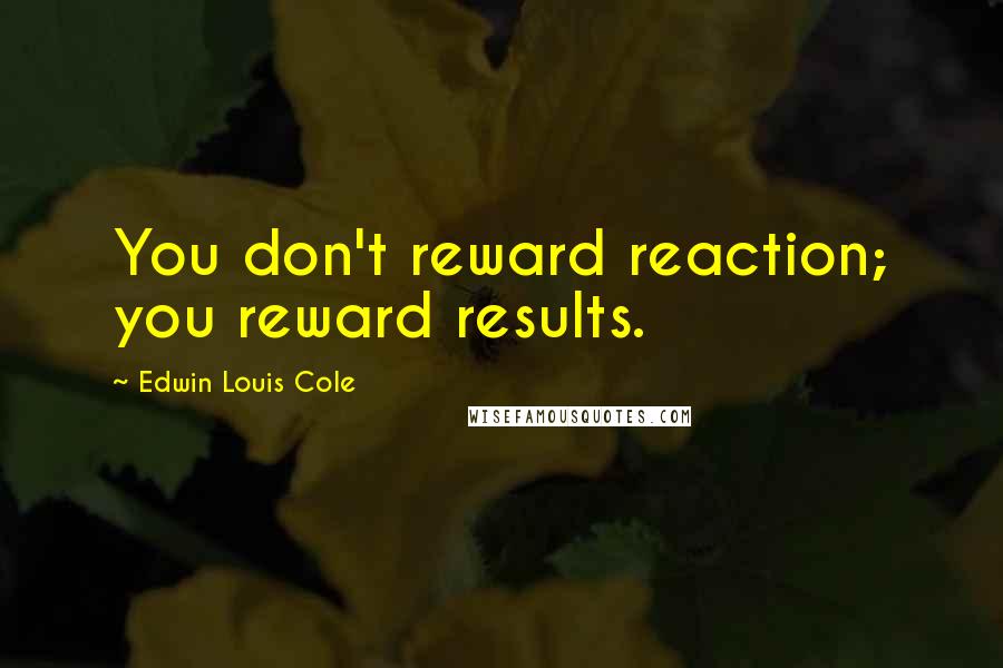 Edwin Louis Cole Quotes: You don't reward reaction; you reward results.