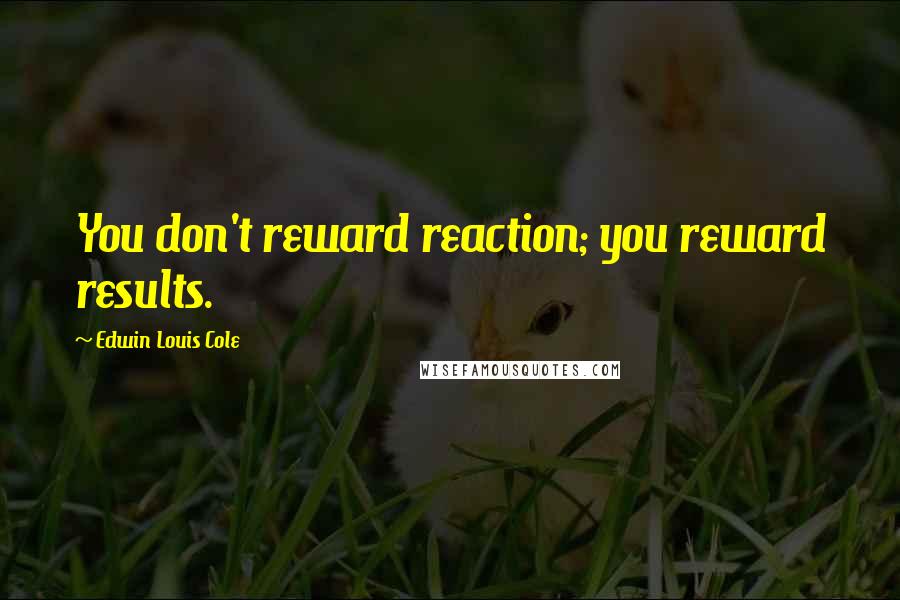 Edwin Louis Cole Quotes: You don't reward reaction; you reward results.