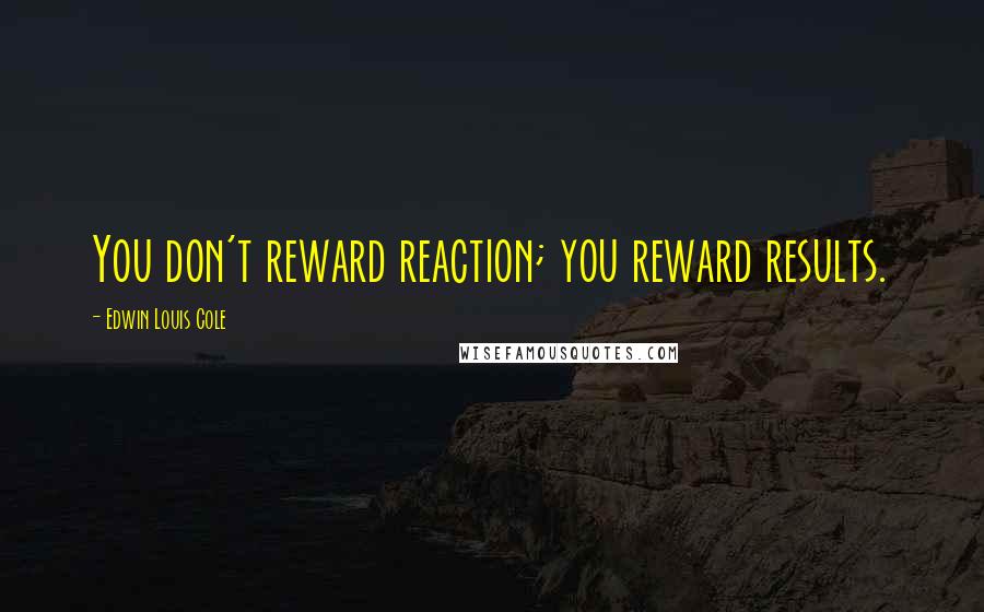 Edwin Louis Cole Quotes: You don't reward reaction; you reward results.