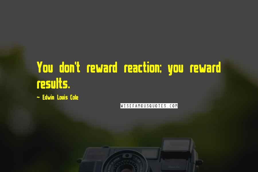 Edwin Louis Cole Quotes: You don't reward reaction; you reward results.