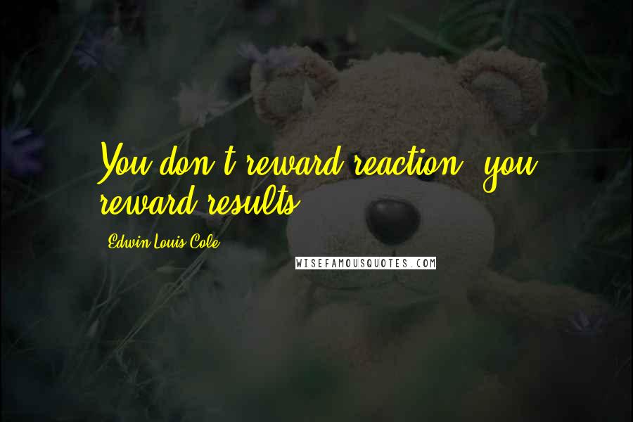 Edwin Louis Cole Quotes: You don't reward reaction; you reward results.