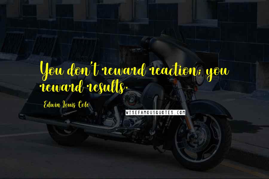 Edwin Louis Cole Quotes: You don't reward reaction; you reward results.