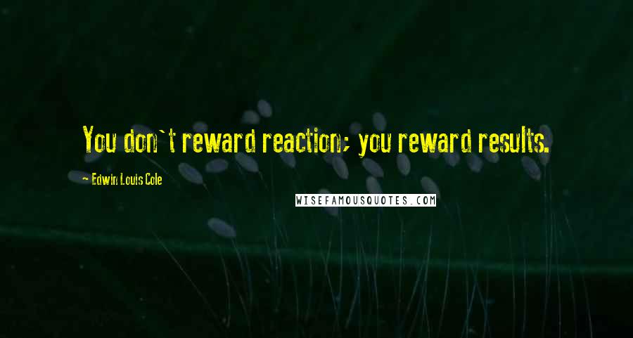 Edwin Louis Cole Quotes: You don't reward reaction; you reward results.