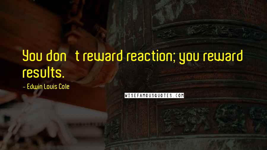 Edwin Louis Cole Quotes: You don't reward reaction; you reward results.