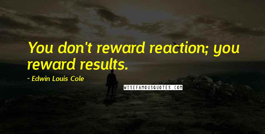 Edwin Louis Cole Quotes: You don't reward reaction; you reward results.