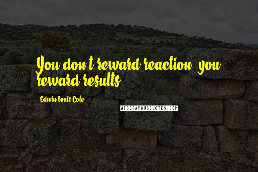 Edwin Louis Cole Quotes: You don't reward reaction; you reward results.