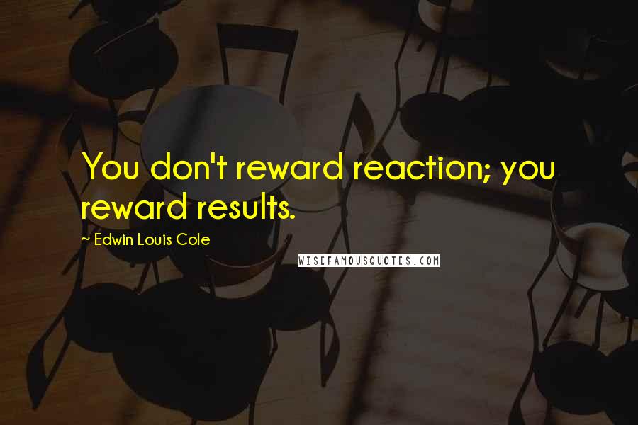 Edwin Louis Cole Quotes: You don't reward reaction; you reward results.