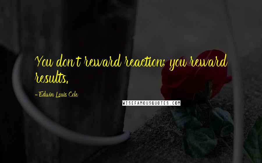 Edwin Louis Cole Quotes: You don't reward reaction; you reward results.