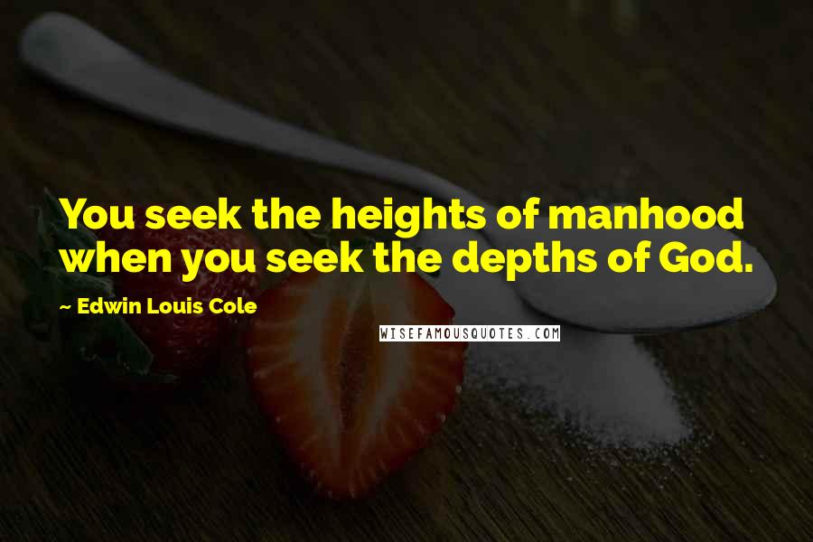 Edwin Louis Cole Quotes: You seek the heights of manhood when you seek the depths of God.