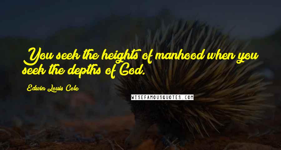 Edwin Louis Cole Quotes: You seek the heights of manhood when you seek the depths of God.