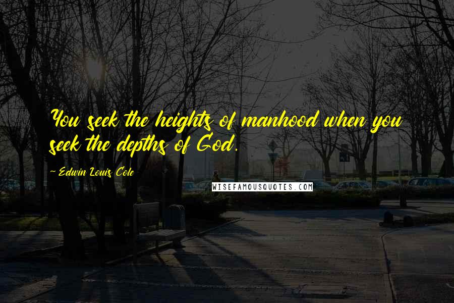 Edwin Louis Cole Quotes: You seek the heights of manhood when you seek the depths of God.