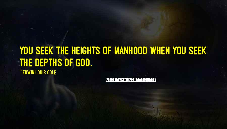 Edwin Louis Cole Quotes: You seek the heights of manhood when you seek the depths of God.