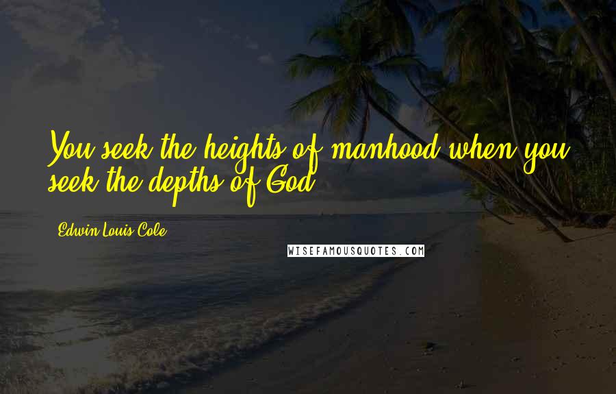 Edwin Louis Cole Quotes: You seek the heights of manhood when you seek the depths of God.