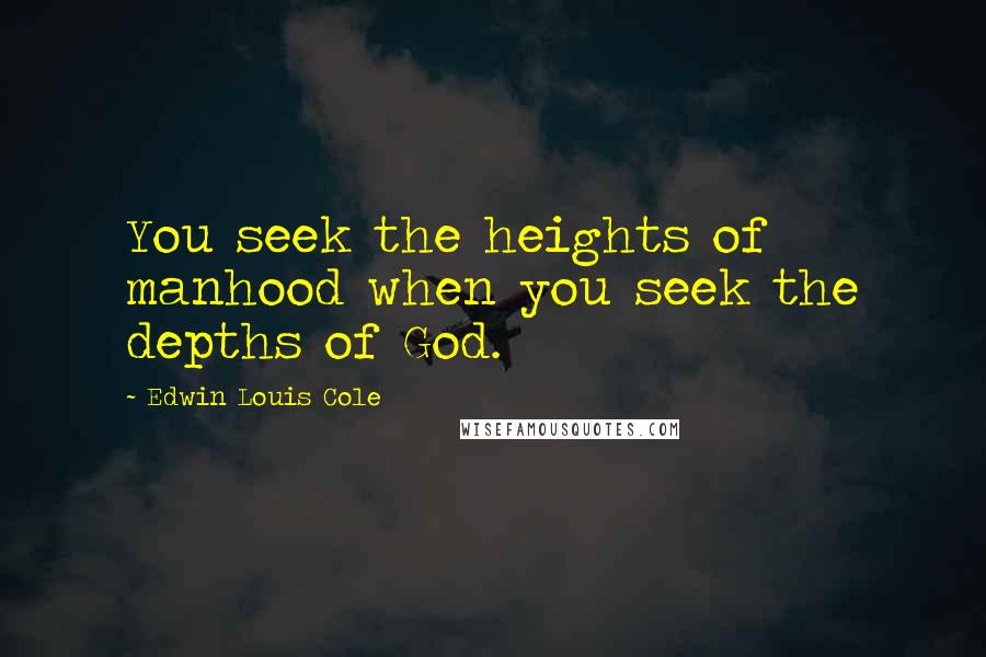 Edwin Louis Cole Quotes: You seek the heights of manhood when you seek the depths of God.