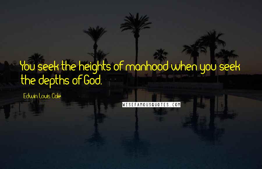 Edwin Louis Cole Quotes: You seek the heights of manhood when you seek the depths of God.