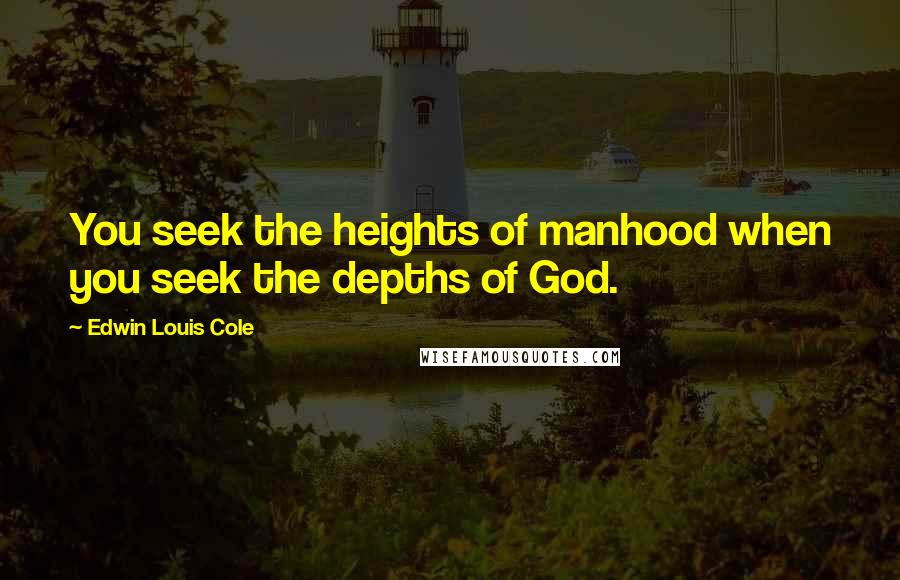 Edwin Louis Cole Quotes: You seek the heights of manhood when you seek the depths of God.