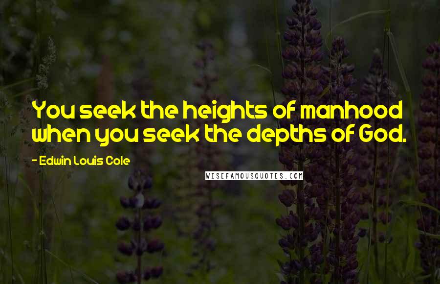 Edwin Louis Cole Quotes: You seek the heights of manhood when you seek the depths of God.