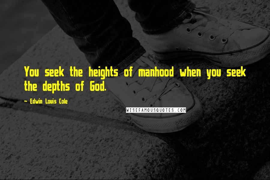 Edwin Louis Cole Quotes: You seek the heights of manhood when you seek the depths of God.