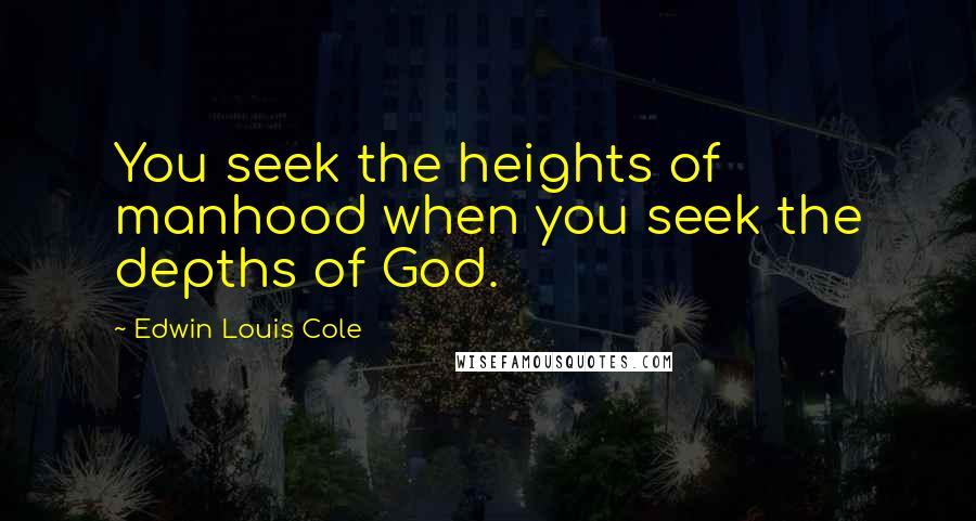 Edwin Louis Cole Quotes: You seek the heights of manhood when you seek the depths of God.