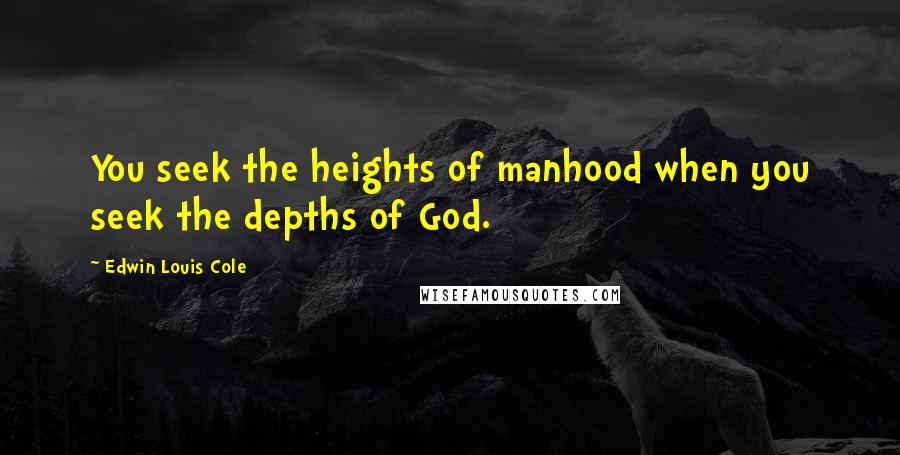 Edwin Louis Cole Quotes: You seek the heights of manhood when you seek the depths of God.