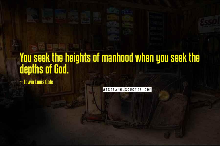 Edwin Louis Cole Quotes: You seek the heights of manhood when you seek the depths of God.