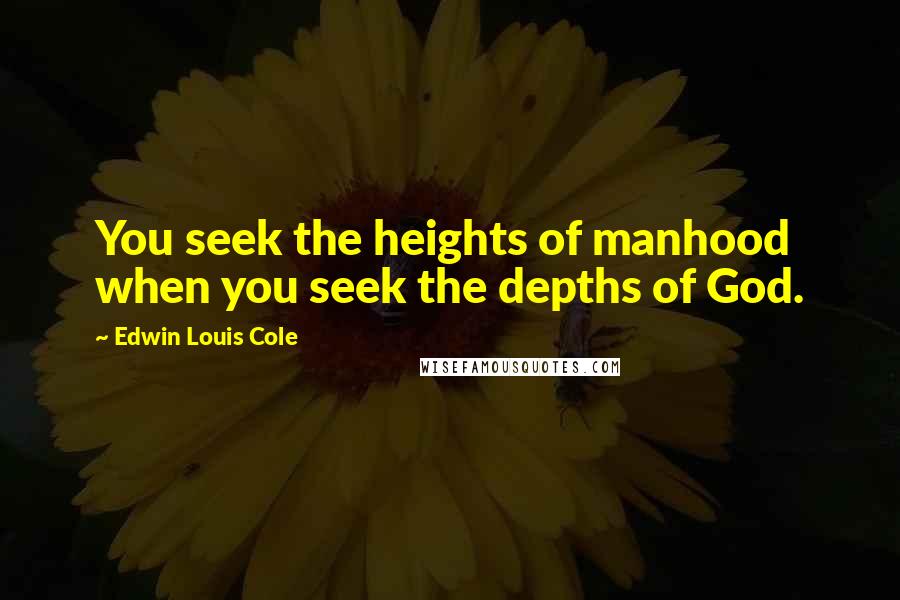 Edwin Louis Cole Quotes: You seek the heights of manhood when you seek the depths of God.