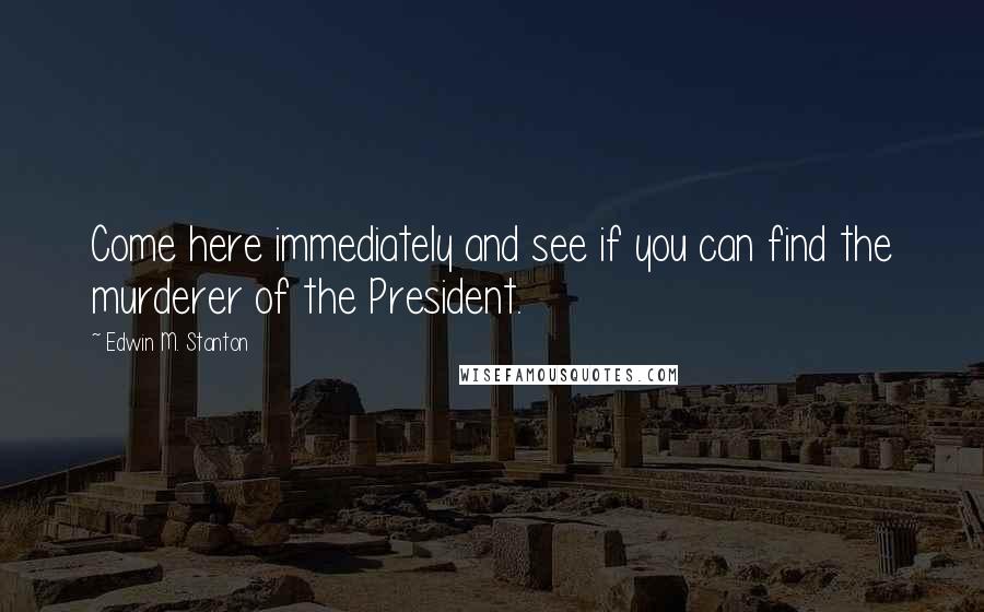 Edwin M. Stanton Quotes: Come here immediately and see if you can find the murderer of the President.