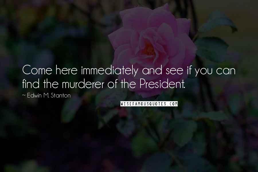 Edwin M. Stanton Quotes: Come here immediately and see if you can find the murderer of the President.