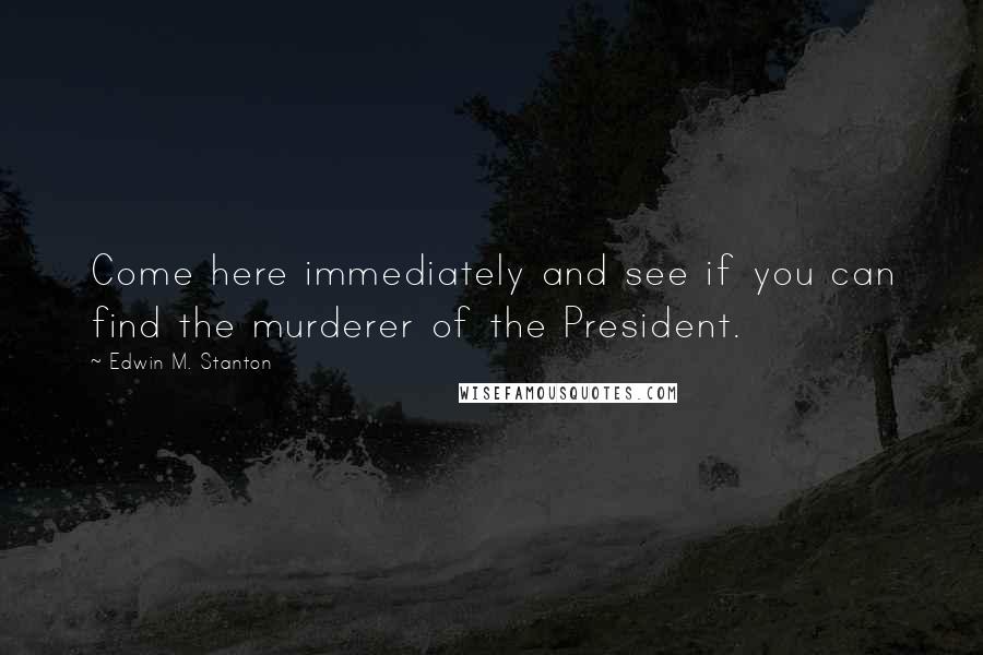 Edwin M. Stanton Quotes: Come here immediately and see if you can find the murderer of the President.