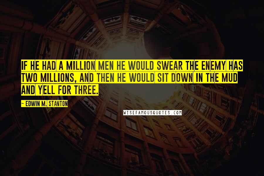 Edwin M. Stanton Quotes: If he had a million men he would swear the enemy has two millions, and then he would sit down in the mud and yell for three.