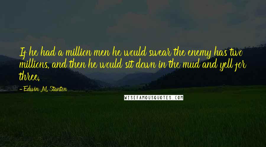 Edwin M. Stanton Quotes: If he had a million men he would swear the enemy has two millions, and then he would sit down in the mud and yell for three.