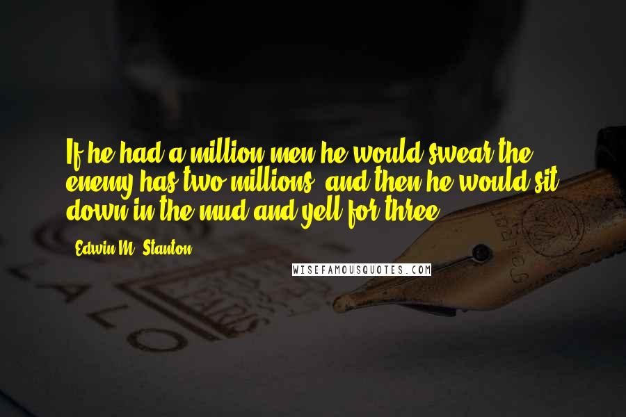 Edwin M. Stanton Quotes: If he had a million men he would swear the enemy has two millions, and then he would sit down in the mud and yell for three.