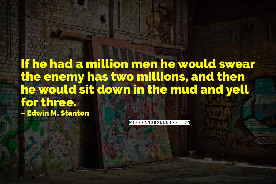 Edwin M. Stanton Quotes: If he had a million men he would swear the enemy has two millions, and then he would sit down in the mud and yell for three.