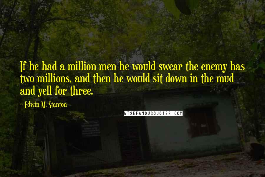 Edwin M. Stanton Quotes: If he had a million men he would swear the enemy has two millions, and then he would sit down in the mud and yell for three.